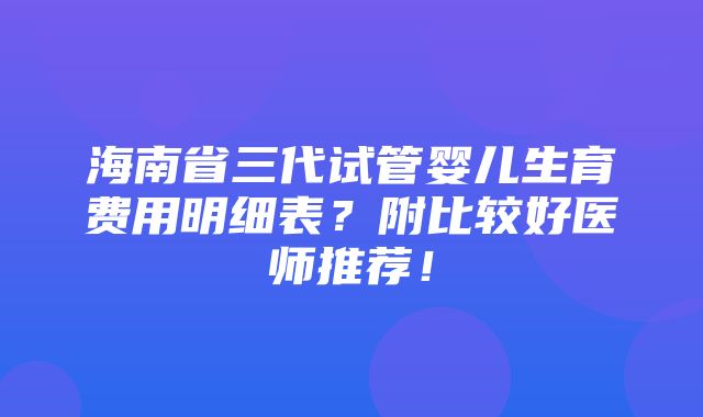 海南省三代试管婴儿生育费用明细表？附比较好医师推荐！