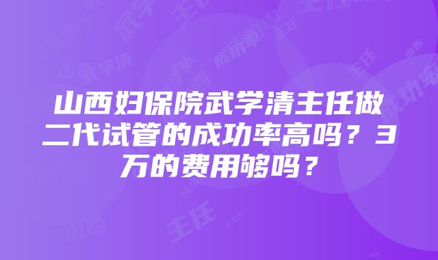 山西妇保院武学清主任做二代试管的成功率高吗？3万的费用够吗？