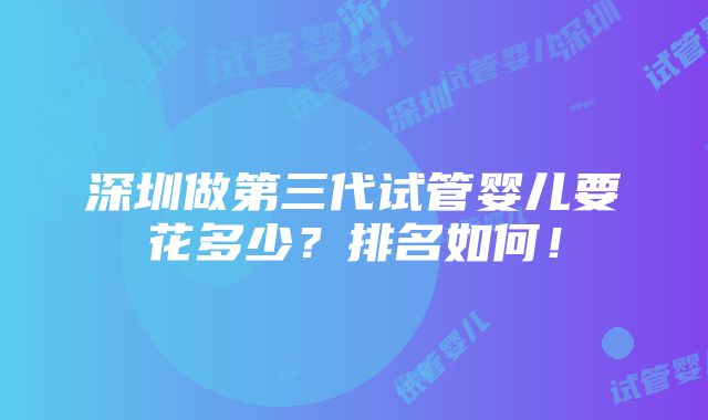 深圳做第三代试管婴儿要花多少？排名如何！