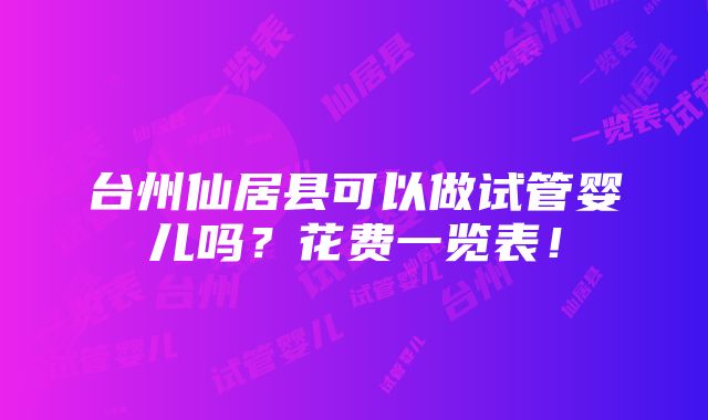 台州仙居县可以做试管婴儿吗？花费一览表！