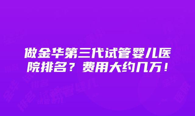 做金华第三代试管婴儿医院排名？费用大约几万！