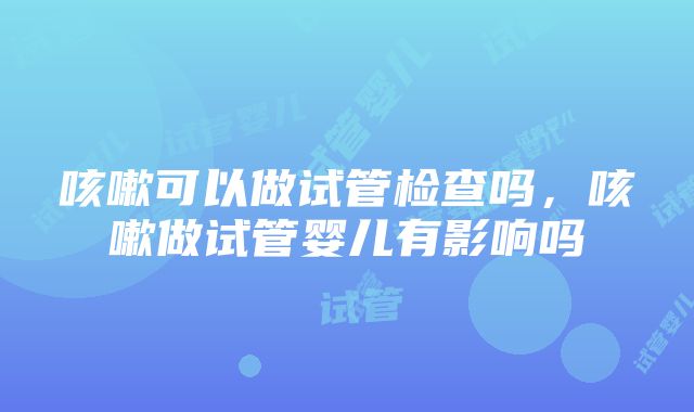 咳嗽可以做试管检查吗，咳嗽做试管婴儿有影响吗