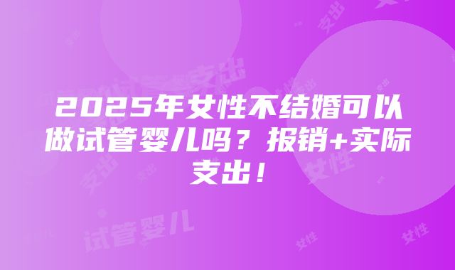 2025年女性不结婚可以做试管婴儿吗？报销+实际支出！