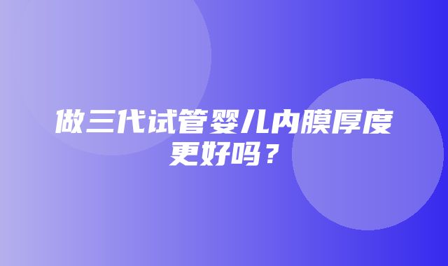 做三代试管婴儿内膜厚度更好吗？