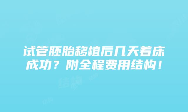 试管胚胎移植后几天着床成功？附全程费用结构！