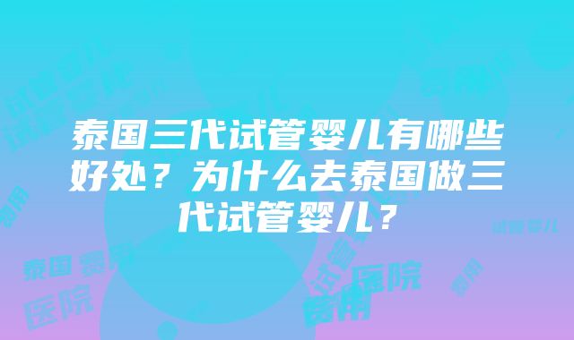 泰国三代试管婴儿有哪些好处？为什么去泰国做三代试管婴儿？