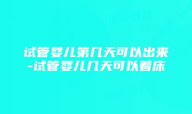 试管婴儿第几天可以出来-试管婴儿几天可以着床