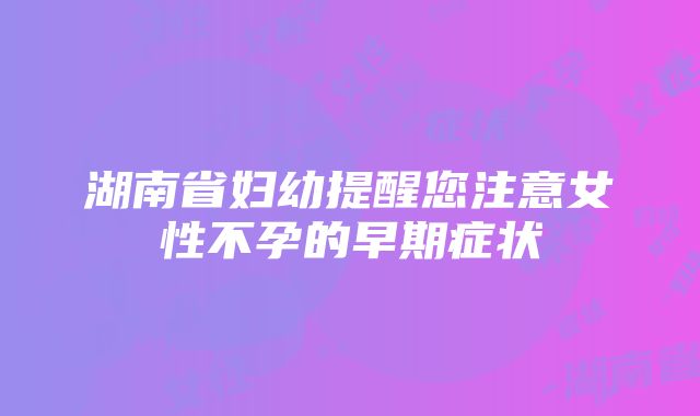 湖南省妇幼提醒您注意女性不孕的早期症状