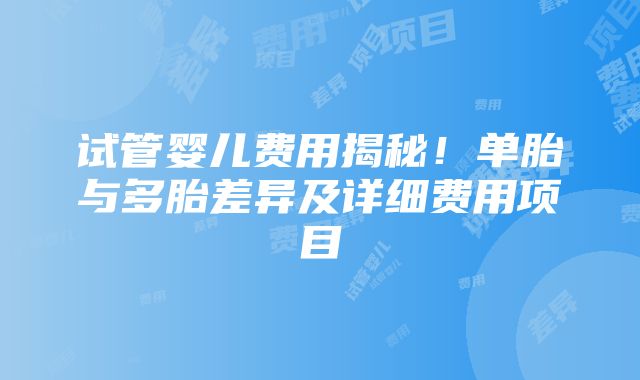 试管婴儿费用揭秘！单胎与多胎差异及详细费用项目