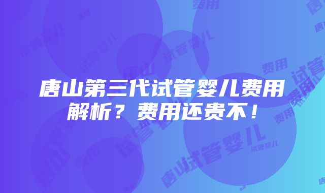 唐山第三代试管婴儿费用解析？费用还贵不！