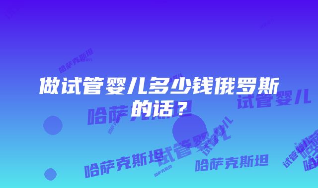 做试管婴儿多少钱俄罗斯的话？