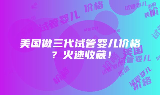 美国做三代试管婴儿价格？火速收藏！