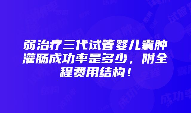 弱治疗三代试管婴儿囊肿灌肠成功率是多少，附全程费用结构！