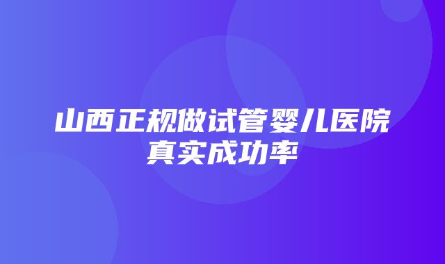 山西正规做试管婴儿医院真实成功率