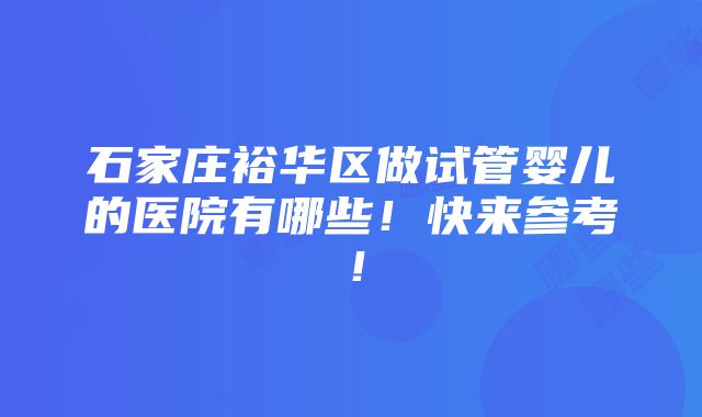 石家庄裕华区做试管婴儿的医院有哪些！快来参考！