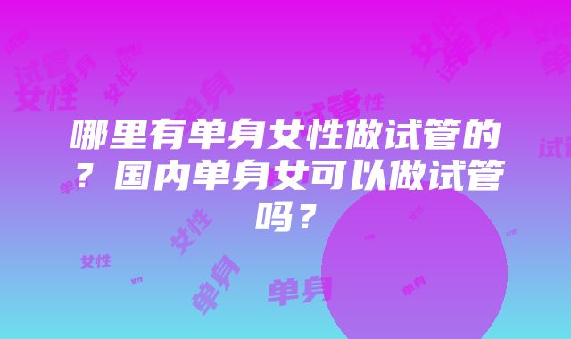 哪里有单身女性做试管的？国内单身女可以做试管吗？