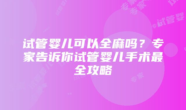 试管婴儿可以全麻吗？专家告诉你试管婴儿手术最全攻略