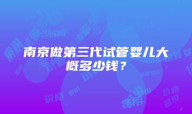 南京做第三代试管婴儿大概多少钱？