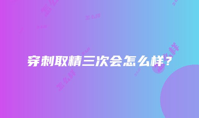 穿刺取精三次会怎么样？