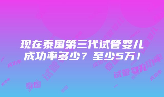 现在泰国第三代试管婴儿成功率多少？至少5万！