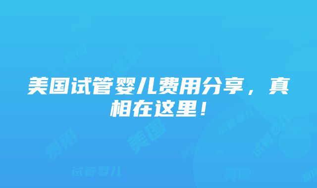 美国试管婴儿费用分享，真相在这里！