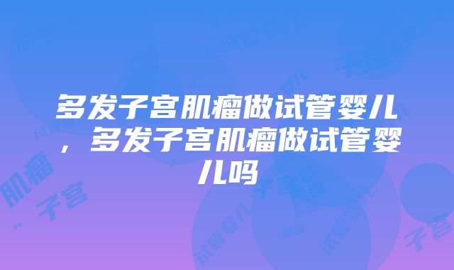 多发子宫肌瘤做试管婴儿，多发子宫肌瘤做试管婴儿吗