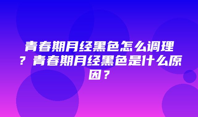 青春期月经黑色怎么调理？青春期月经黑色是什么原因？