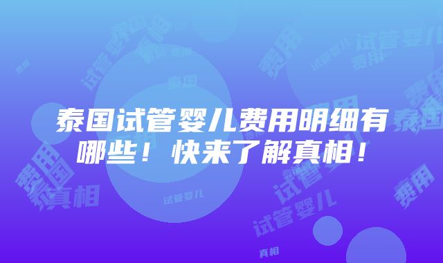 泰国试管婴儿费用明细有哪些！快来了解真相！