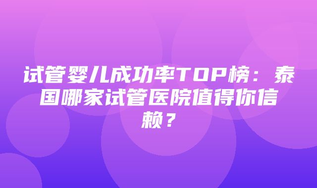 试管婴儿成功率TOP榜：泰国哪家试管医院值得你信赖？