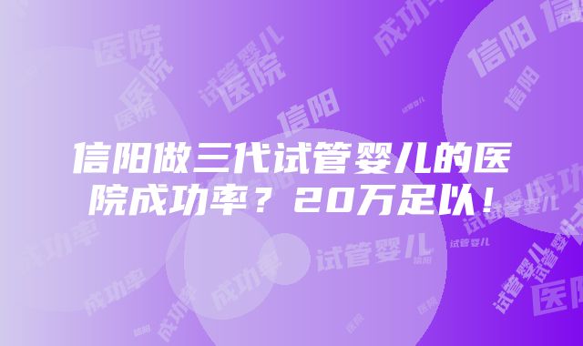 信阳做三代试管婴儿的医院成功率？20万足以！