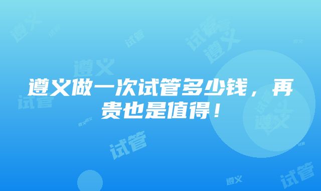 遵义做一次试管多少钱，再贵也是值得！