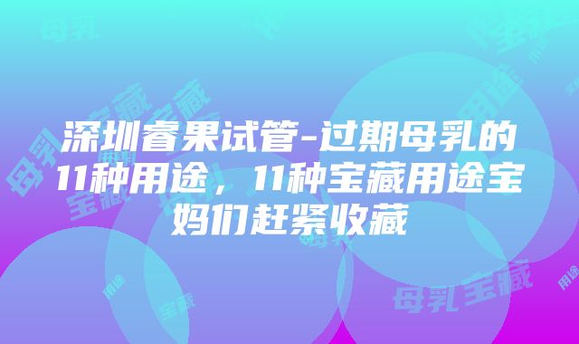 深圳睿果试管-过期母乳的11种用途，11种宝藏用途宝妈们赶紧收藏