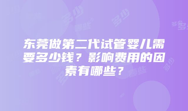 东莞做第二代试管婴儿需要多少钱？影响费用的因素有哪些？