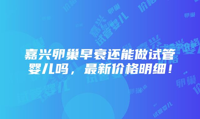 嘉兴卵巢早衰还能做试管婴儿吗，最新价格明细！