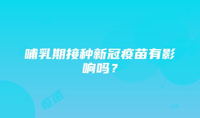 哺乳期接种新冠疫苗有影响吗？