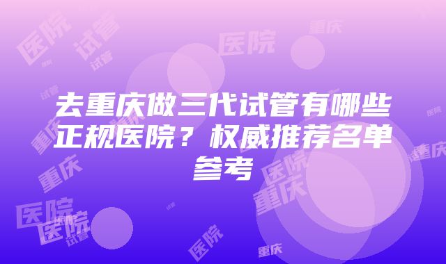 去重庆做三代试管有哪些正规医院？权威推荐名单参考