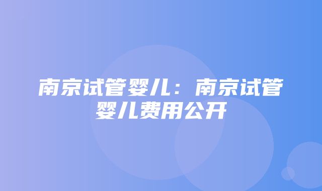 南京试管婴儿：南京试管婴儿费用公开