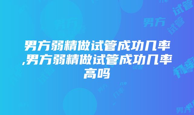 男方弱精做试管成功几率,男方弱精做试管成功几率高吗