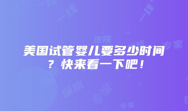 美国试管婴儿要多少时间？快来看一下吧！