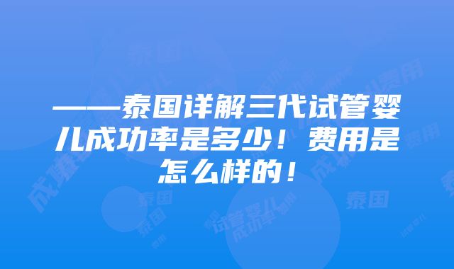 ——泰国详解三代试管婴儿成功率是多少！费用是怎么样的！