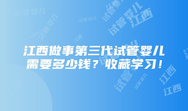 江西做事第三代试管婴儿需要多少钱？收藏学习！