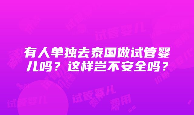 有人单独去泰国做试管婴儿吗？这样岂不安全吗？