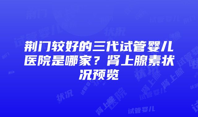 荆门较好的三代试管婴儿医院是哪家？肾上腺素状况预览