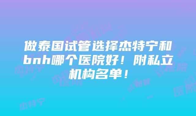 做泰国试管选择杰特宁和bnh哪个医院好！附私立机构名单！