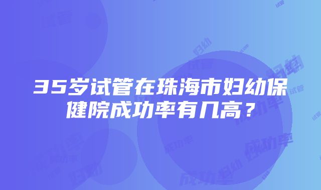 35岁试管在珠海市妇幼保健院成功率有几高？