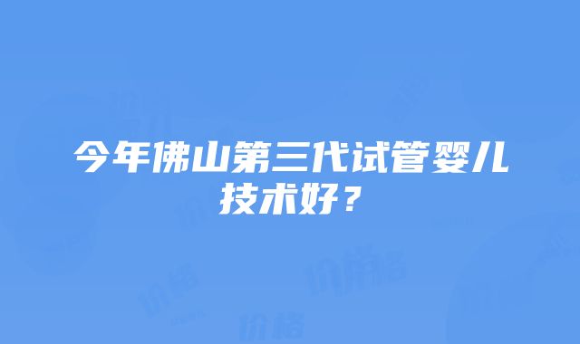 今年佛山第三代试管婴儿技术好？