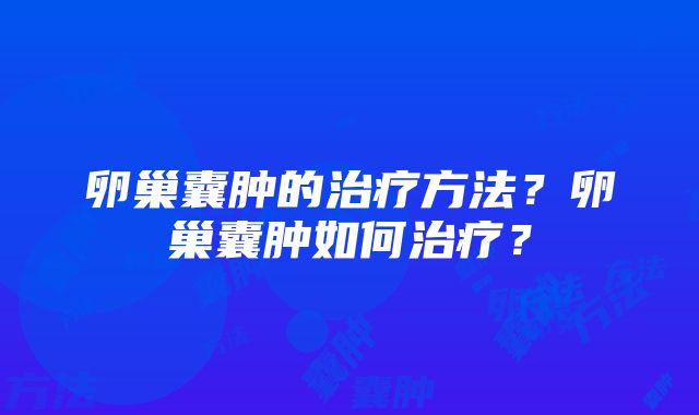 卵巢囊肿的治疗方法？卵巢囊肿如何治疗？