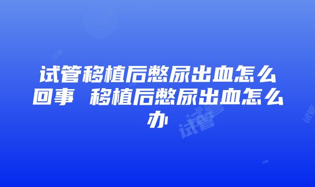 试管移植后憋尿出血怎么回事 移植后憋尿出血怎么办