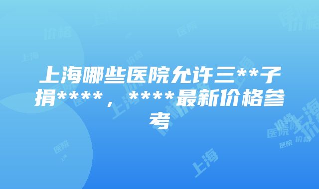 上海哪些医院允许三**子捐****，****最新价格参考