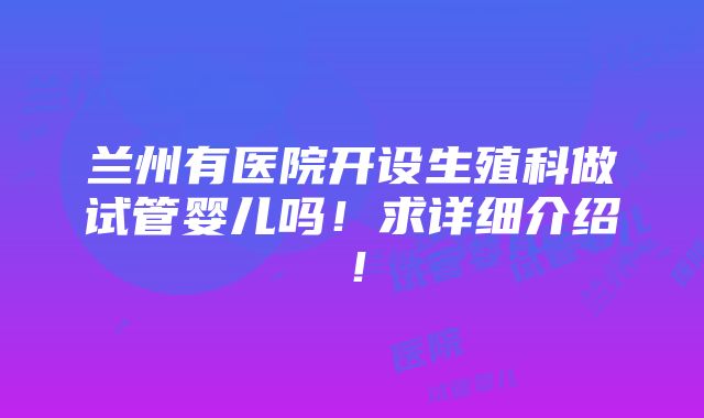 兰州有医院开设生殖科做试管婴儿吗！求详细介绍！